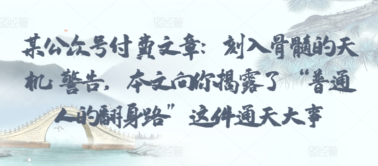 某公众号付费文章：刻入骨髓的天机: 警告，本文向你揭露了 “普通人的翻身路” 这件通天大事-最全资源库