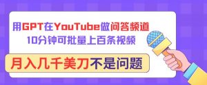 用GPT在YouTube做问答频道，10分钟可批量上百条视频，月入几千美刀不是问题【揭秘】-最全资源库