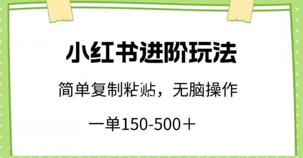小红书进阶玩法,一单150-500+,简单复制粘贴,小白也能轻松上手【揭秘】-最全资源库