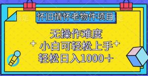 怀旧情怀老物件项目,无操作难度,小白可轻松上手,轻松日入1000+【揭秘】-最全资源库