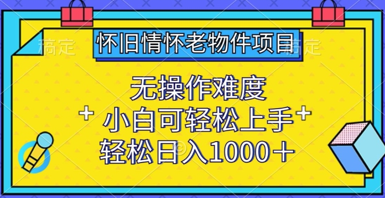 怀旧情怀老物件项目,无操作难度,小白可轻松上手,轻松日入1000+【揭秘】-最全资源库