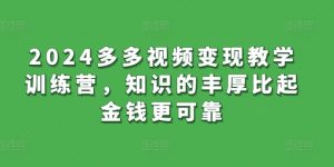 2024多多视频变现教学训练营，知识的丰厚比起金钱更可靠-最全资源库