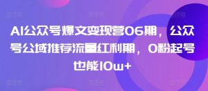 AI公众号爆文变现营06期，公众号公域推荐流量红利期，0粉起号也能10w+-最全资源库
