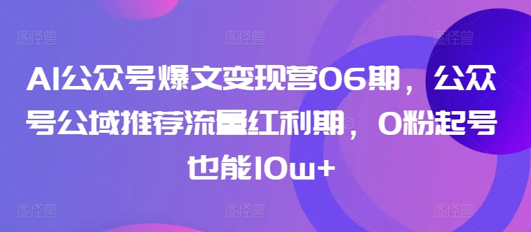 AI公众号爆文变现营06期，公众号公域推荐流量红利期，0粉起号也能10w+-最全资源库