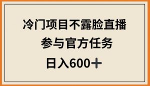 冷门项目不露脸直播，参与官方任务，日入600+【揭秘】-最全资源库