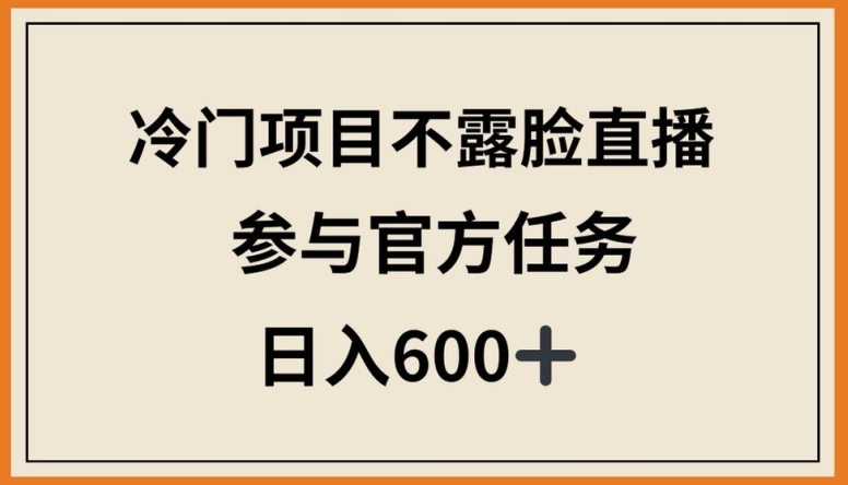 冷门项目不露脸直播,参与官方任务,日入600+【揭秘】-最全资源库