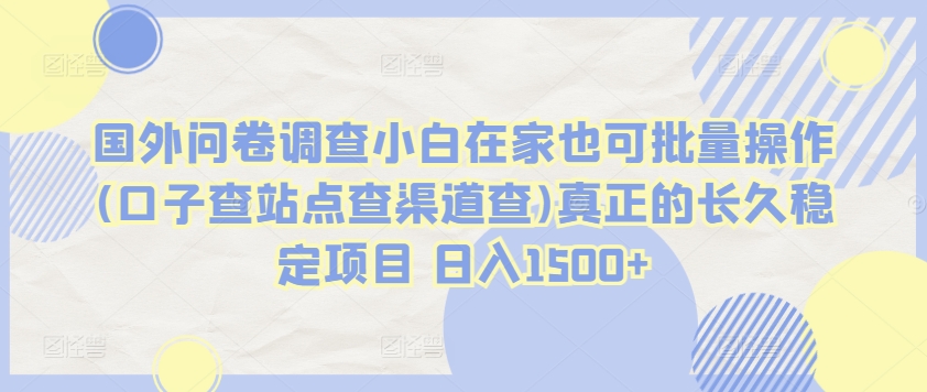 国外问卷调查小白在家也可批量操作(口子查站点查渠道查)真正的长久稳定项目 日入1500+【揭秘】-最全资源库