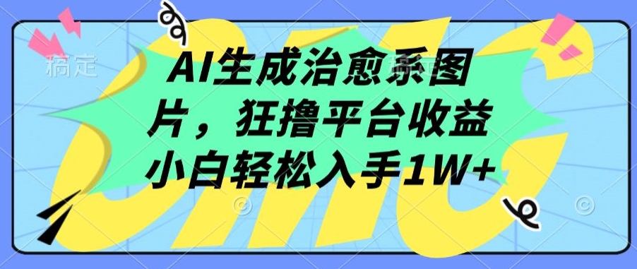 AI生成治愈系图片，狂撸平台收益，小白轻松入手1W+【揭秘】-最全资源库