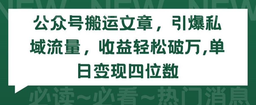 公众号搬运文章，引爆私域流量，收益轻松破万，单日变现四位数【揭秘】-最全资源库