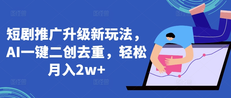 短剧推广升级新玩法，AI一键二创去重，轻松月入2w+【揭秘】-最全资源库