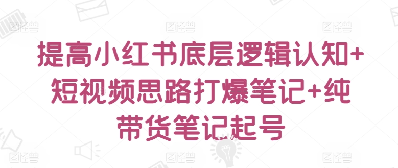提高小红书底层逻辑认知+短视频思路打爆笔记+纯带货笔记起号-最全资源库