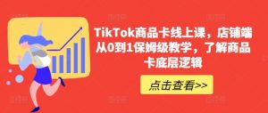 TikTok商品卡线上课,店铺端从0到1保姆级教学,了解商品卡底层逻辑-最全资源库