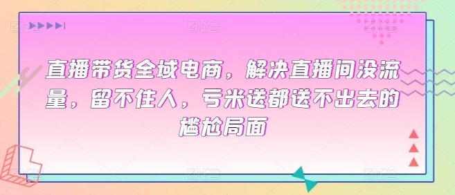 直播带货全域电商，解决直播间没流量，留不住人，亏米送都送不出去的尴尬局面-最全资源库
