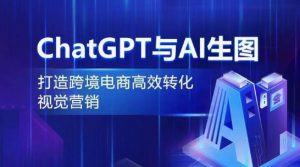ChatGPT与AI生图,打造跨境电商高效转化视觉营销-最全资源库