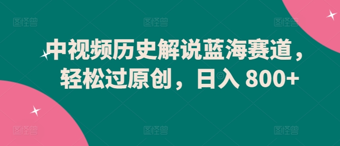 中视频历史解说蓝海赛道,轻松过原创,日入 800+【揭秘】-最全资源库