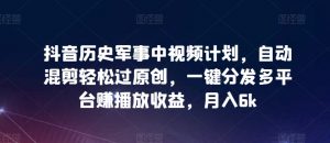 抖音历史军事中视频计划，自动混剪轻松过原创，一键分发多平台赚播放收益，月入6k【揭秘】-最全资源库