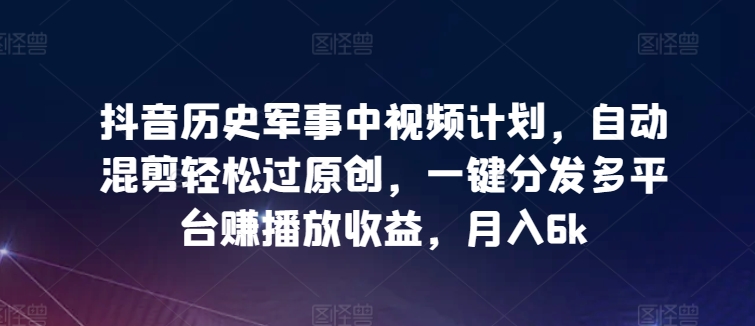 抖音历史军事中视频计划,自动混剪轻松过原创,一键分发多平台赚播放收益,月入6k【揭秘】-最全资源库