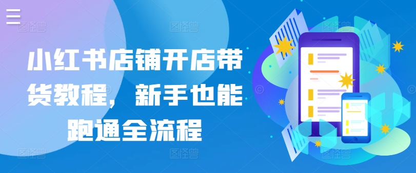 小红书店铺开店带货教程，新手也能跑通全流程-最全资源库