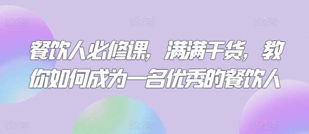 餐饮人必修课,满满干货,教你如何成为一名优秀的餐饮人-最全资源库