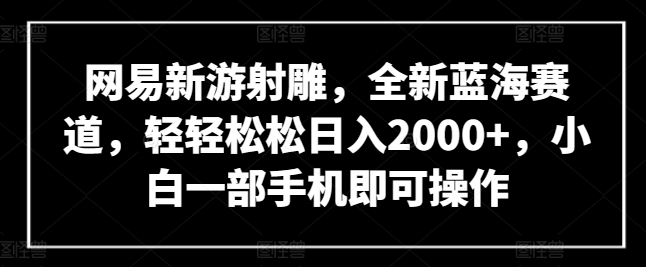 网易新游射雕,全新蓝海赛道,轻轻松松日入2000+,小白一部手机即可操作【揭秘】-最全资源库