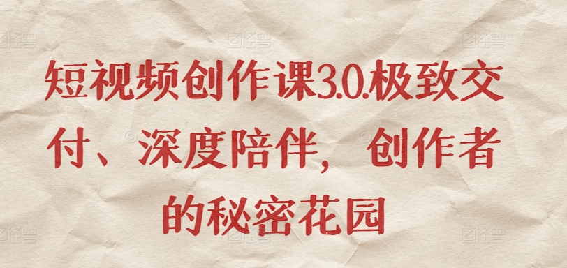 短视频创作课3.0.极致交付、深度陪伴,创作者的秘密花园-最全资源库