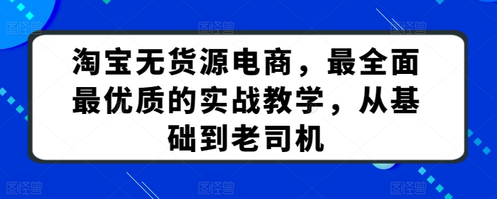 淘宝无货源电商，最全面最优质的实战教学，从基础到老司机-最全资源库