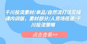千川投流素材/单品/自然流打法实操课内训版,素材部分/人货场搭建/千川投流策略-最全资源库