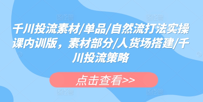 千川投流素材/单品/自然流打法实操课内训版,素材部分/人货场搭建/千川投流策略-最全资源库
