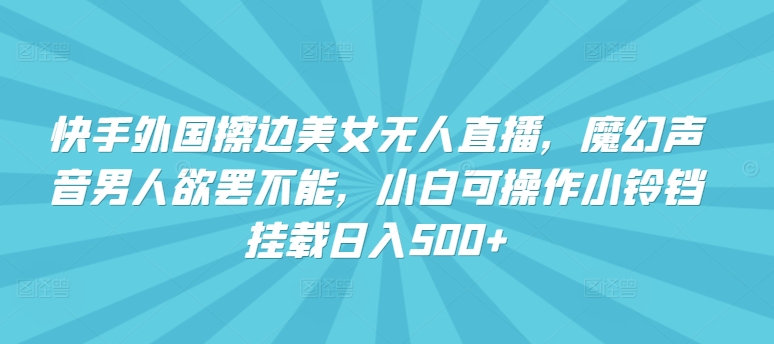 快手外国擦边美女无人直播，魔幻声音男人欲罢不能，小白可操作小铃铛挂载日入500+【揭秘】-最全资源库