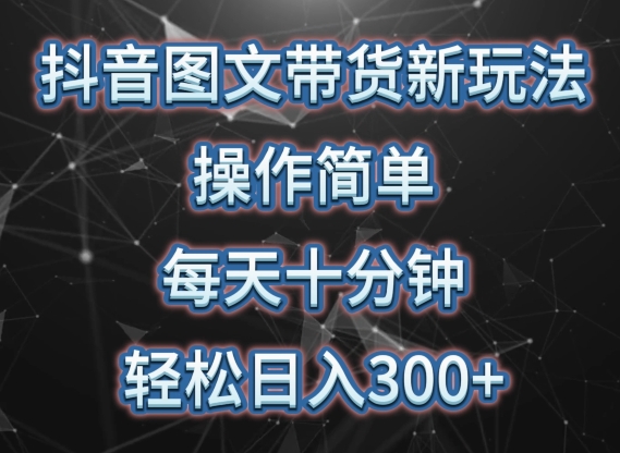 抖音图文带货新玩法, 操作简单,每天十分钟,轻松日入300+,可矩阵操作【揭秘】-最全资源库