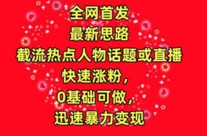 全网首发，截流热点人物话题或直播，快速涨粉，0基础可做，迅速暴力变现【揭秘】-最全资源库