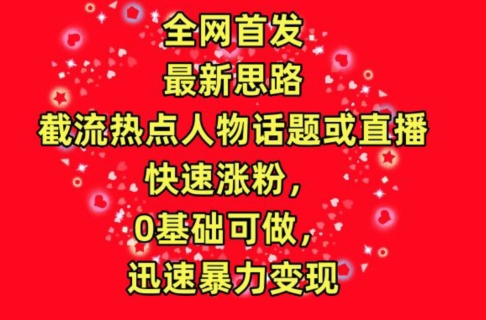全网首发，截流热点人物话题或直播，快速涨粉，0基础可做，迅速暴力变现【揭秘】-最全资源库