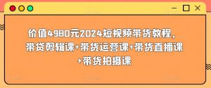 价值4980元2024短视频带货教程，带贷剪辑课+带货运营课+带货直播课+带货拍摄课-最全资源库