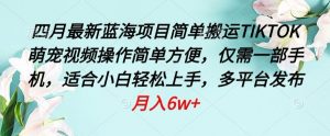 四月最新蓝海项目，简单搬运TIKTOK萌宠视频，操作简单方便，仅需一部手机【揭秘】-最全资源库