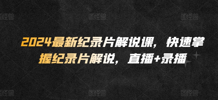 2024最新纪录片解说课，快速掌握纪录片解说，直播+录播-最全资源库