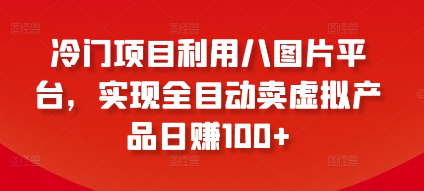 冷门项目利用八图片平台,实现全目动卖虚拟产品日赚100+【揭秘】-最全资源库