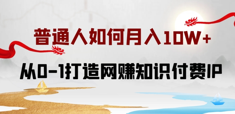 普通人如何打造知识付费IP月入10W+,从0-1打造网赚知识付费IP,小白喂饭级教程【揭秘】-最全资源库