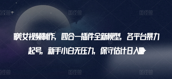 AI美女视频制作,四合一插件全新模型,各平台暴力起号,新手小白无压力,保守估计日入600+【揭秘】-最全资源库