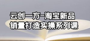 云创一方-淘宝新品销量打造实操系列课，基础销量打造(4课程)+补单渠道分析(4课程)-最全资源库