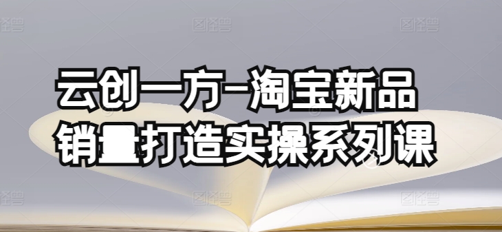 云创一方-淘宝新品销量打造实操系列课，基础销量打造(4课程)+补单渠道分析(4课程)-最全资源库
