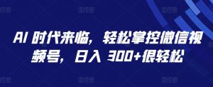 AI 时代来临，轻松掌控微信视频号，日入 300+很轻松【揭秘】-最全资源库