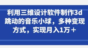利用三维设计软件制作3d跳动的音乐小球，多种变现方式，实现月入1万+【揭秘】-最全资源库
