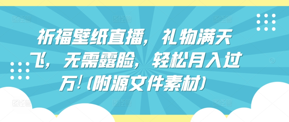 祈福壁纸直播，礼物满天飞，无需露脸，轻松月入过万!(附源文件素材)【揭秘】-最全资源库