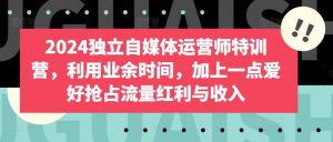 2024独立自媒体运营师特训营，利用业余时间，加上一点爱好抢占流量红利与收入-最全资源库