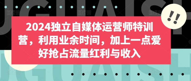 2024独立自媒体运营师特训营，利用业余时间，加上一点爱好抢占流量红利与收入-最全资源库