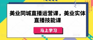 美业同城直播运营课，美业实体直播技能课-最全资源库