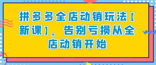 拼多多全店动销玩法【新课】，告别亏损从全店动销开始-最全资源库