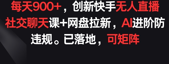每天900+，创新快手无人直播社交聊天课+网盘拉新，AI进阶防违规 已落地 可矩阵【揭秘】-最全资源库