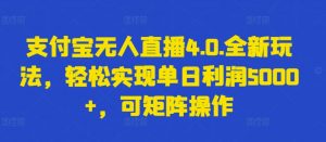 支付宝无人直播4.0.全新玩法，轻松实现单日利润5000+，可矩阵操作【揭秘】-最全资源库