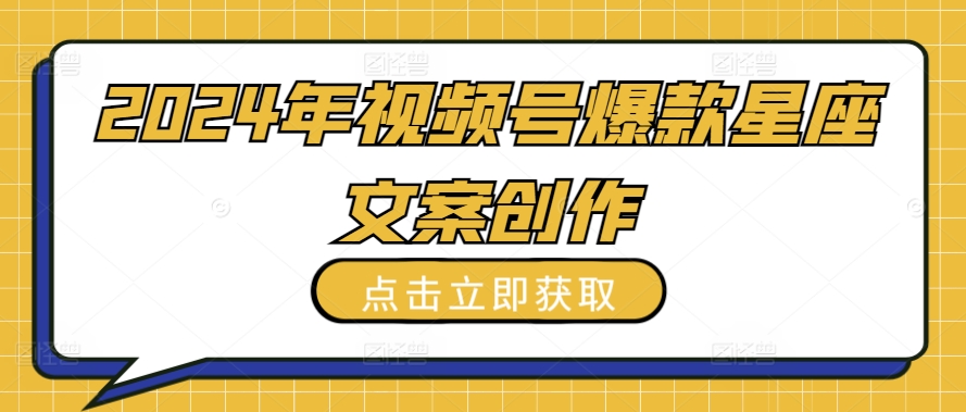 2024年视频号爆款星座文案创作教程【揭秘】-最全资源库